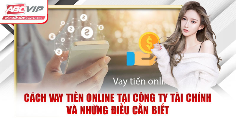 Chia Sẻ Cách Vay Tiền Online An Toàn Ít Ai Biết 4 Cách vay tiền online tại công ty tài chính và những điều cần biết